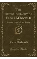 The Autobiography of Flora m'Donald, Vol. 2 of 2: Being the Home Life of a Heroine (Classic Reprint): Being the Home Life of a Heroine (Classic Reprint)