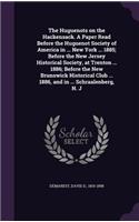 The Huguenots on the Hackensack. A Paper Read Before the Huguenot Society of America in ... New York ... 1885; Before the New Jersey Historical Society, at Trenton ... 1886; Before the New Brunswick Historical Club ... 1886, and in ... Schraalenber