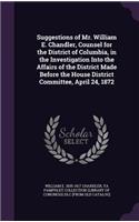Suggestions of Mr. William E. Chandler, Counsel for the District of Columbia, in the Investigation Into the Affairs of the District Made Before the House District Committee, April 24, 1872