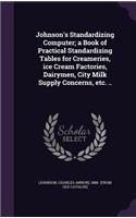 Johnson's Standardizing Computer; a Book of Practical Standardizing Tables for Creameries, ice Cream Factories, Dairymen, City Milk Supply Concerns, etc. ..