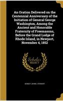 Oration Delivered on the Centennial Anniversary of the Initiation of General George Washington, Among the Ancient and Honorable Fraternity of Freemasons, Before the Grand Lodge of Rhode Island, in Newport, November 4, 1852