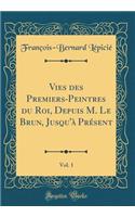 Vies Des Premiers-Peintres Du Roi, Depuis M. Le Brun, Jusqu'à Présent, Vol. 1 (Classic Reprint)