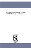 In Christ; Or, the Believer's Union with His Lord. by A. J. Gordon ...