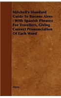 Mitchell's Standard Guide to Buenos Aires: With Spanish Phrases for Travellers, Giving Correct Pronunciation of Each Word: With Spanish Phrases For Travellers, Giving Correct Pronunciation Of Each Word