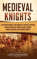 Medieval Knights: A Captivating Guide to the Knights of the Holy Sepulchre, Knights Hospitaller, Order of Saint Lazarus, Knights Templar, and Teutonic Knights