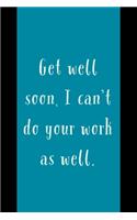 Get Well Soon: I Can't Do Your Work As Well - Novelty Get Well Soon Coworker Quote - Notebook With Blank Lines - Funny Get Well Soon Gift For Coworker Idea