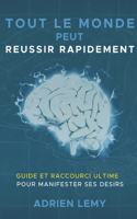 Tout Le Monde Peut Reussir Rapidement: : Guide et Raccourci Ultime pour manifester ses désirs.
