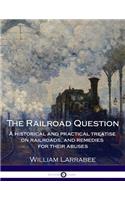 The Railroad Question - A historical and practical treatise on railroads, and - remedies for their abuses