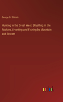 Hunting in the Great West. (Rustling in the Rockies.) Hunting and Fishing by Mountain and Stream