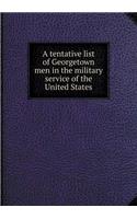 A tentative list of Georgetown men in the military service of the United States