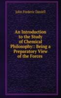 Introduction to the Study of Chemical Philosophy:: Being a Preparatory View of the Forces .