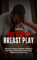 Art of Breast Play: Mastering the Techniques, Psychology, and Pleasure of Breast Play for Enhanced Intimacy, Connection, and Fulfillment in Your Erotic Journey