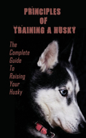 Principles Of Training A Husky: The Complete Guide To Raising Your Husky: Husky Training Book