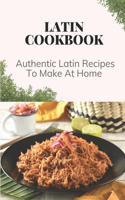 Latin Cookbook: Authentic Latin Recipes To Make At Home: Latin Food Cooking