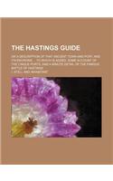 The Hastings Guide; Or a Description of That Ancient Town and Port, and Its Environs to Which Is Added, Some Account of the Cinque Ports, and a Minute