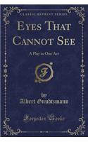 Eyes That Cannot See: A Play in One Act (Classic Reprint): A Play in One Act (Classic Reprint)