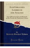 AusfÃ¼hrliches Lehrbuch Der Analysis: Zum Selbstunterricht Mit RÃ¼cksicht Auf Die Zwecke Des Praktischen Lebens (Classic Reprint): Zum Selbstunterricht Mit RÃ¼cksicht Auf Die Zwecke Des Praktischen Lebens (Classic Reprint)