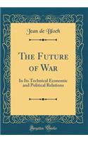 The Future of War: In Its Technical Economic and Political Relations (Classic Reprint)