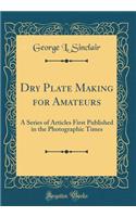 Dry Plate Making for Amateurs: A Series of Articles First Published in the Photographic Times (Classic Reprint)