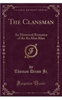 The Clansman: An Historical Romance of the Ku Klux Klan (Classic Reprint): An Historical Romance of the Ku Klux Klan (Classic Reprint)