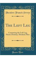 The Left Leg: Containing the Left Leg; Hester Dominy; Abraham Men (Classic Reprint)