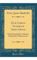 Zum Corpus Numorum Aeris Gravis: Die Systematik des Ältesten Römischen Münzwesens (Classic Reprint)