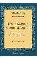 David Swing, a Memorial Volume: Ten Sermons, Selected and Prepared for Publication by Himself; Together with a Biographical Sketch, Tributes Called Out by His Death, the Last Sermon He Ever Preached and His Unfinished Sermon (Classic Reprint)