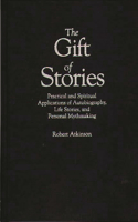 Gift of Stories: Practical and Spiritual Applications of Autobiography, Life Stories, and Personal Mythmaking