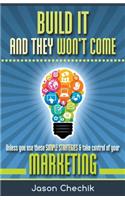 Build It and They Won't Come: Unless You Use These Simple Strategies & Take Control of Your Marketing