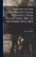 History of the 104th Pennsylvania Regiment, From August 22nd, 1861, to September 30th, 1864