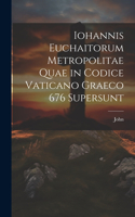 Iohannis Euchaitorum Metropolitae Quae in Codice Vaticano Graeco 676 Supersunt