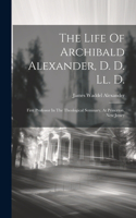 Life Of Archibald Alexander, D. D. Ll. D.: First Professor In The Theological Seminary, At Princeton, New Jersey