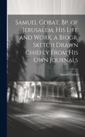 Samuel Gobat, Bp. of Jerusalem, His Life and Work, a Biogr. Sketch Drawn Chiefly From His Own Journals