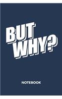 But Why? NOTEBOOK: Ruled Notepad Sayings Sketchbook Funny Persons Organizer Humorous Friends Planner Boyfriend or Girlfriend Gift A5 Diary 6x9 Inch Journal Lined 120 P