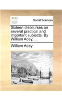 Sixteen Discourses on Several Practical and Important Subjects. by William Adey, ...