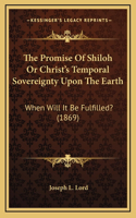 Promise Of Shiloh Or Christ's Temporal Sovereignty Upon The Earth: When Will It Be Fulfilled? (1869)