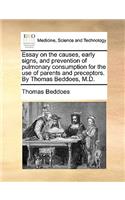 Essay on the Causes, Early Signs, and Prevention of Pulmonary Consumption for the Use of Parents and Preceptors. by Thomas Beddoes, M.D.