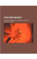 Civilized Money; The Way to Prosperity, Happiness, Civilization