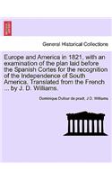 Europe and America in 1821, with an Examination of the Plan Laid Before the Spanish Cortes for the Recognition of the Independence of South America. Translated from the French ... by J. D. Williams.