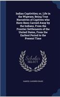 Indian Captivities; Or, Life in the Wigwam; Being True Narratives of Captives Who Have Been Carried Away by the Indians, from the Frontier Settlements of the United States, from the Earliest Period to the Present Time