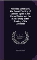 America Entangled; the Secret Plotting of German Spies in the United States and the Inside Story of the Sinking of the Lusitania