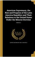 American Supremacy, the Rise and Progress of the Latin America Republics and Their Relations to the United States Under the Monroe Doctrine; Volume 2