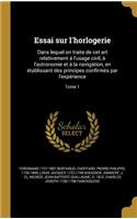 Essai Sur L'Horlogerie: Dans Lequel on Traite de CET Art Relativement A L'Usage Civil, A L'Astronomie Et a la Navigation, En E Tablissant Des Principes Confirme S Par L'Exp