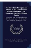 The Speeches, Messages, And Replies Of His Excellency Sir Francis Bond Head, K.c.h., Lieutenant-governor Of Upper Canada: Accompanied By An Extract From A Dispatch Of His Excellency To Lord Glenelg, Together With Introductory Remarks, And A Brief