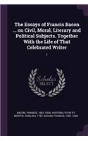 Essays of Francis Bacon ... on Civil, Moral, Literary and Political Subjects. Together With the Life of That Celebrated Writer