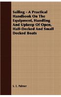 Sailing - A Practical Handbook on the Equipment, Handling and Upkeep of Open, Half-Decked and Small Decked Boats