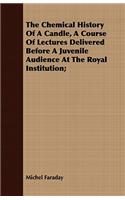 Chemical History Of A Candle, A Course Of Lectures Delivered Before A Juvenile Audience At The Royal Institution;