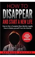 How to Disappear and Start a New Life: How to Get a Complete New Identity Legally, How to Delete Yourself From The Internet