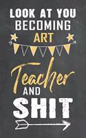 Look at You Becoming Art Teacher and Shit: Journal Notebook 108 Pages 6 x 9 Lined Writing Paper School Appreciation Day Gift Teacher from Student