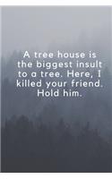 A tree house is the biggest insult to a tree. Here, I killed your friend. Hold him.